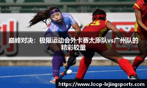 巅峰对决：极限运动会外卡赛太原队vs广州队的精彩较量