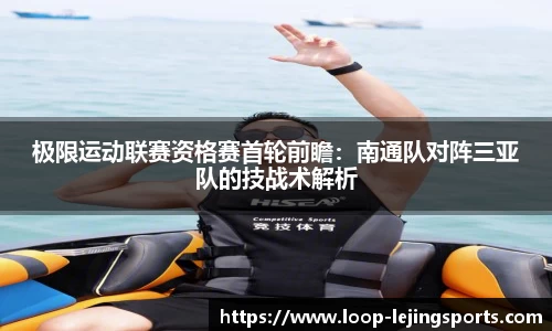极限运动联赛资格赛首轮前瞻：南通队对阵三亚队的技战术解析
