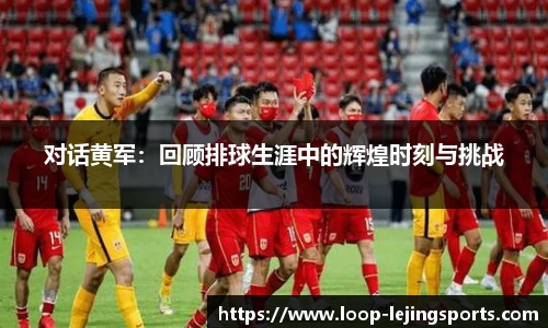 对话黄军：回顾排球生涯中的辉煌时刻与挑战