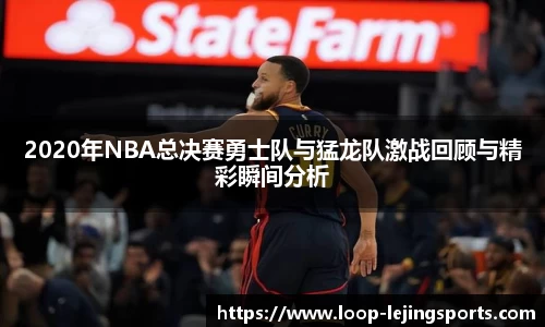 2020年NBA总决赛勇士队与猛龙队激战回顾与精彩瞬间分析